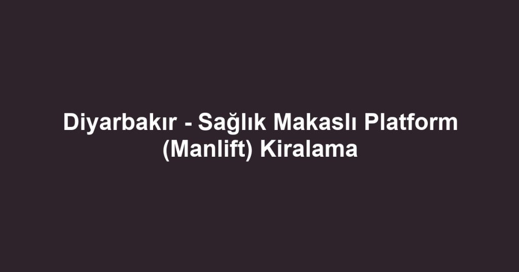 Diyarbakır - Sağlık Makaslı Platform (Manlift) Kiralama