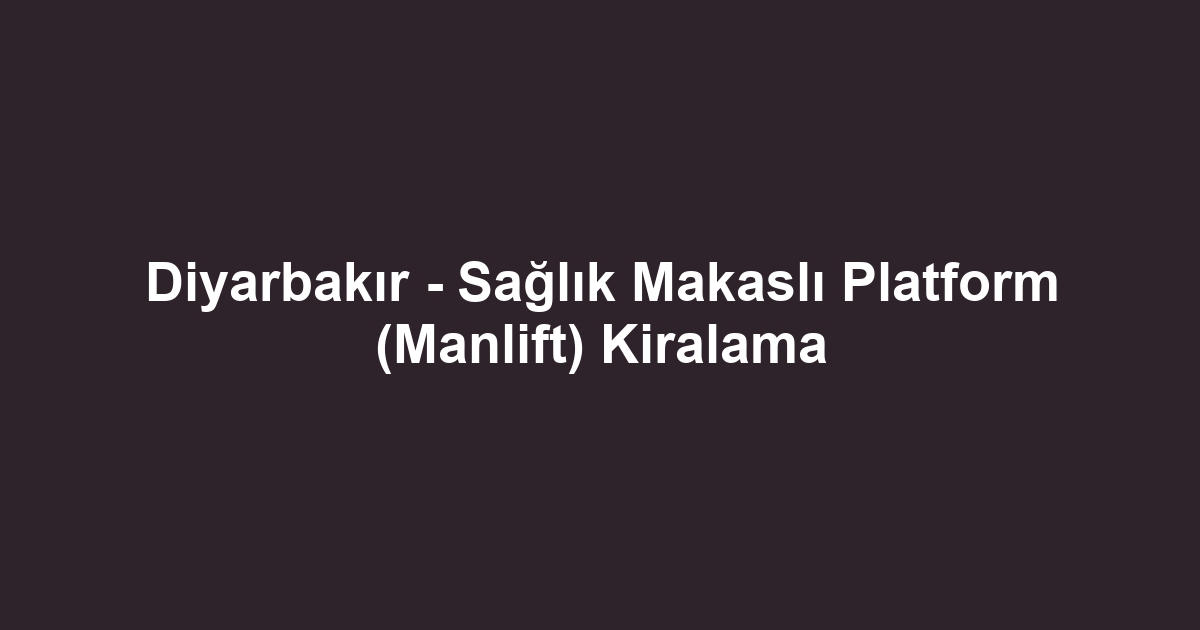 Diyarbakır - Sağlık Makaslı Platform (Manlift) Kiralama