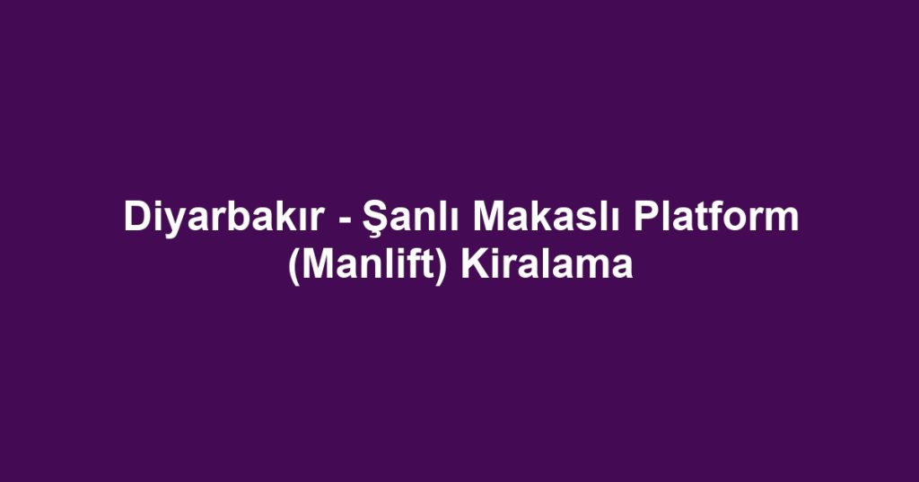 Diyarbakır - Şanlı Makaslı Platform (Manlift) Kiralama