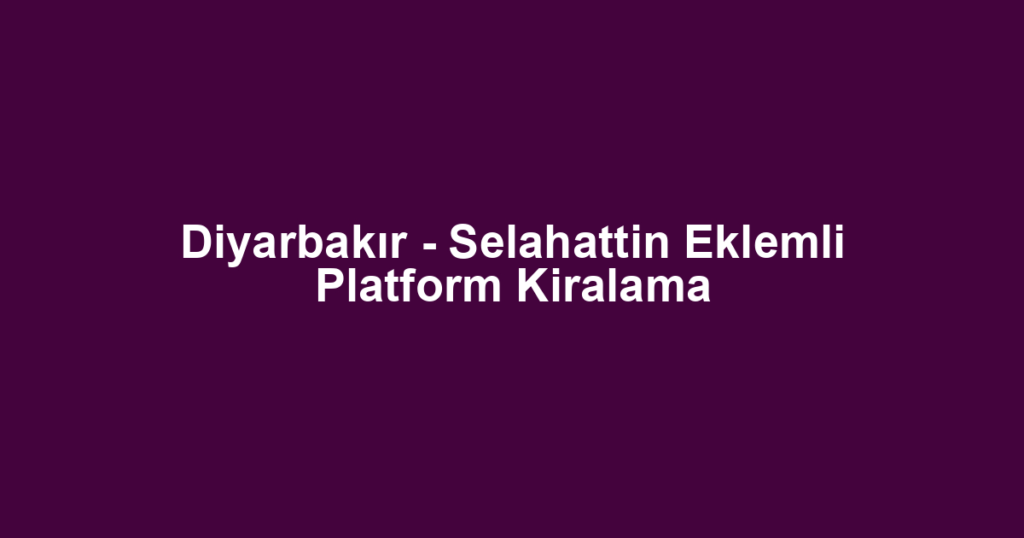 Diyarbakır - Selahattin Eklemli Platform Kiralama