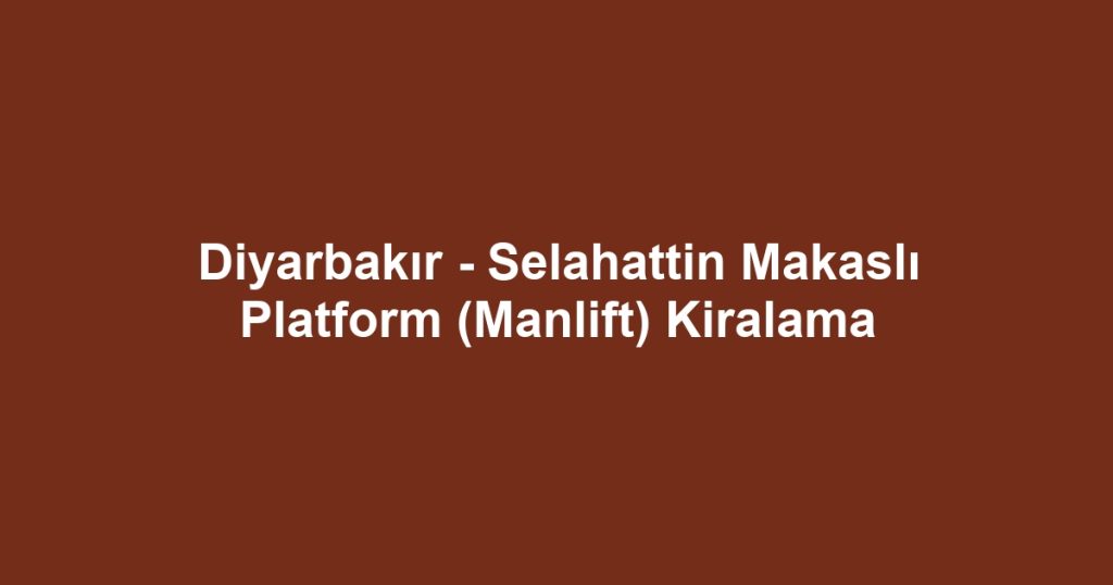 Diyarbakır - Selahattin Makaslı Platform (Manlift) Kiralama
