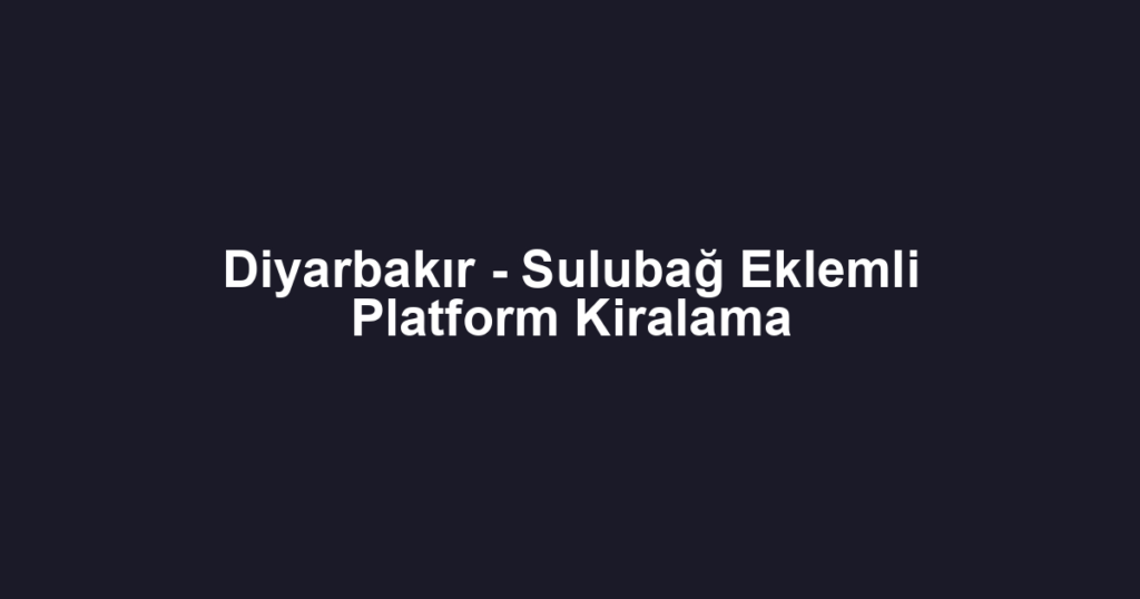 Diyarbakır - Sulubağ Eklemli Platform Kiralama