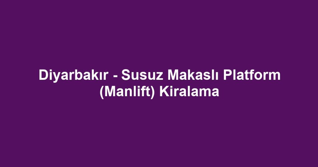 Diyarbakır - Susuz Makaslı Platform (Manlift) Kiralama