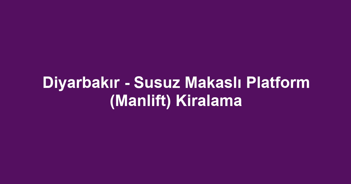 Diyarbakır - Susuz Makaslı Platform (Manlift) Kiralama