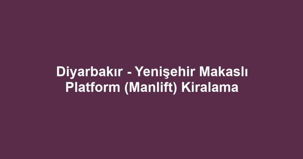 Diyarbakır - Yenişehir Makaslı Platform (Manlift) Kiralama