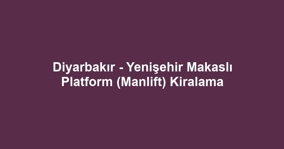 Diyarbakır - Yenişehir Makaslı Platform (Manlift) Kiralama