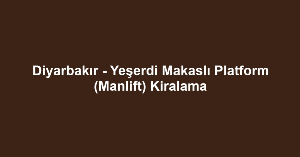 Diyarbakır - Yeşerdi Makaslı Platform (Manlift) Kiralama