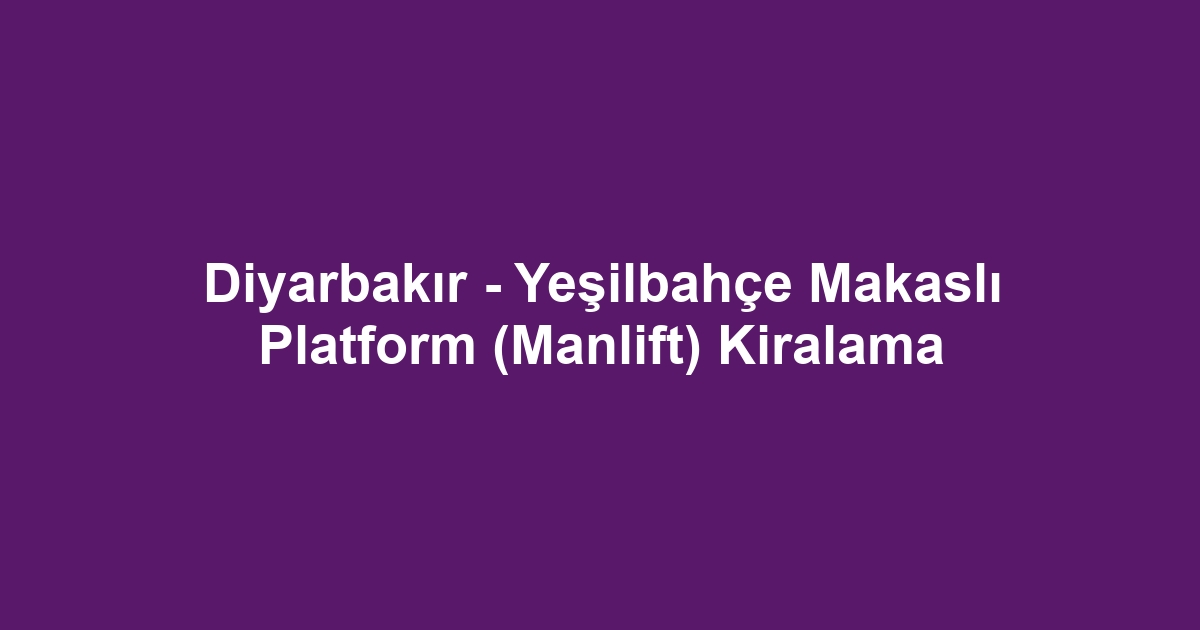 Diyarbakır - Yeşilbahçe Makaslı Platform (Manlift) Kiralama