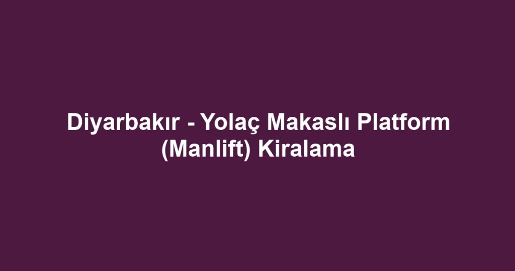 Diyarbakır - Yolaç Makaslı Platform (Manlift) Kiralama