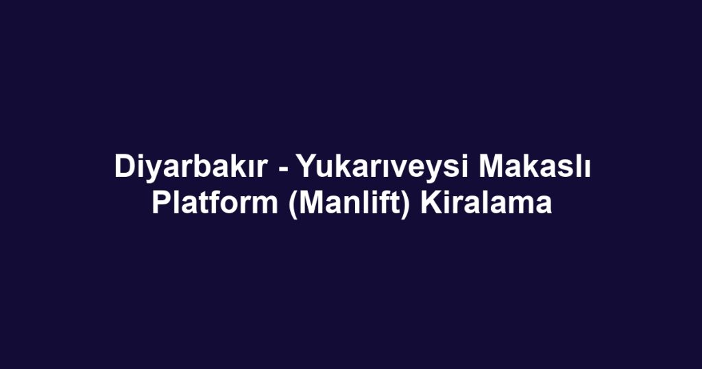 Diyarbakır - Yukarıveysi Makaslı Platform (Manlift) Kiralama