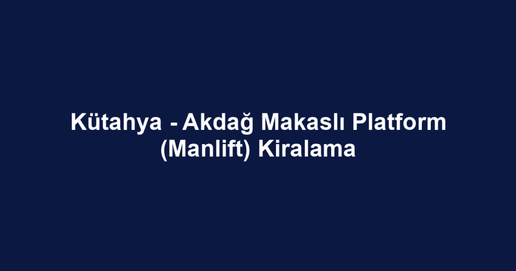 Kütahya - Akdağ Makaslı Platform (Manlift) Kiralama