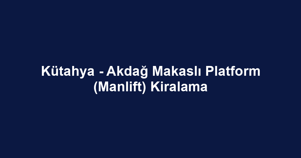 Kütahya - Akdağ Makaslı Platform (Manlift) Kiralama