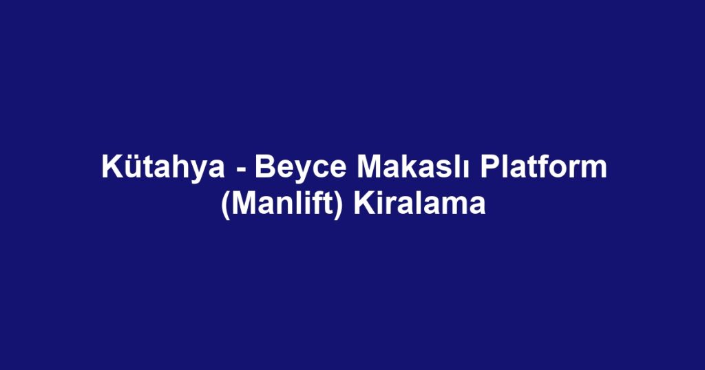 Kütahya - Beyce Makaslı Platform (Manlift) Kiralama