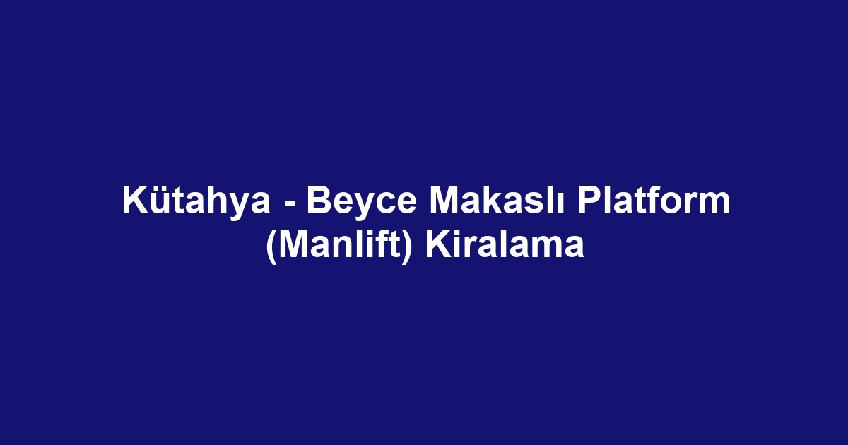 Kütahya - Beyce Makaslı Platform (Manlift) Kiralama