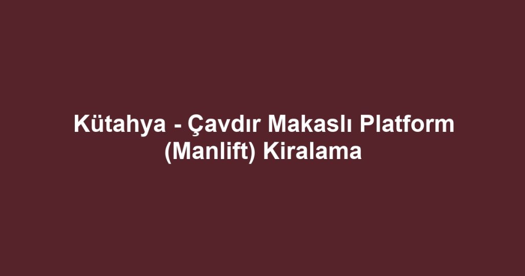 Kütahya - Çavdır Makaslı Platform (Manlift) Kiralama