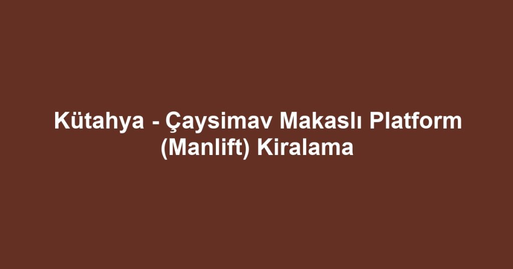 Kütahya - Çaysimav Makaslı Platform (Manlift) Kiralama