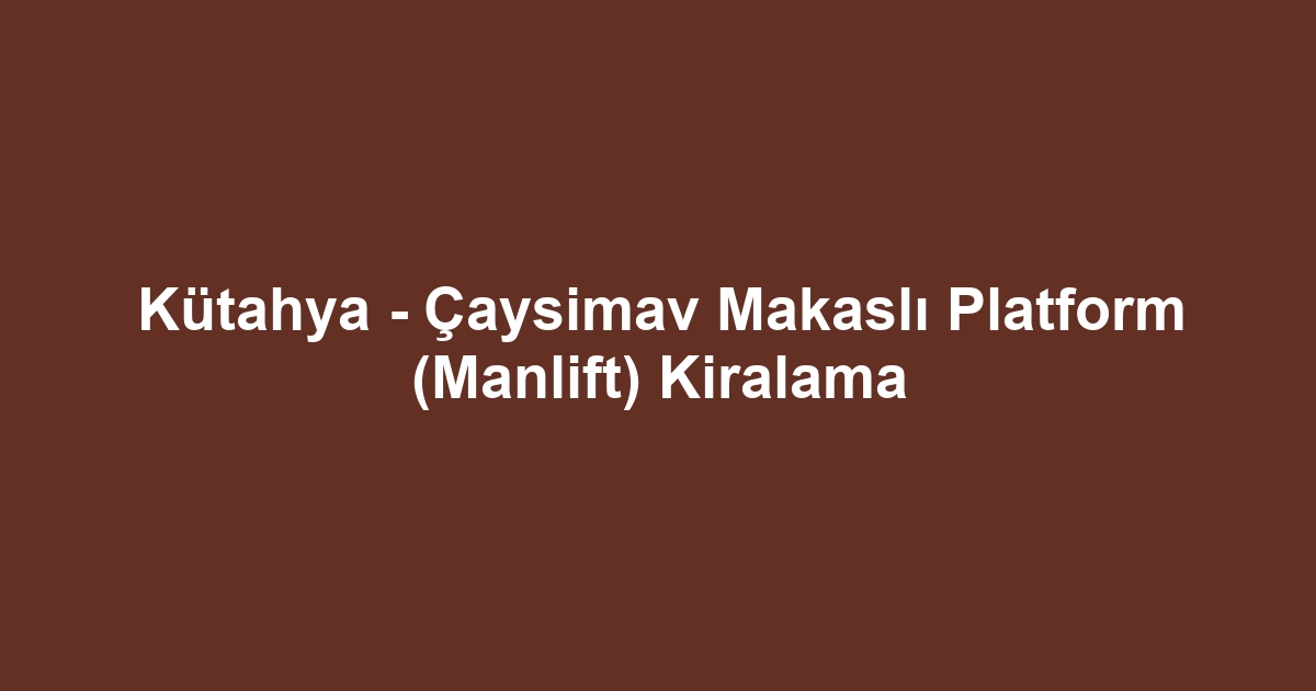 Kütahya - Çaysimav Makaslı Platform (Manlift) Kiralama