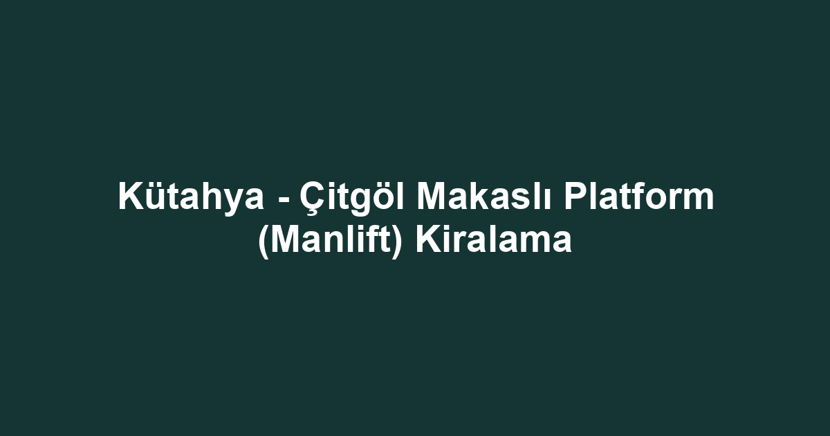 Kütahya - Çitgöl Makaslı Platform (Manlift) Kiralama