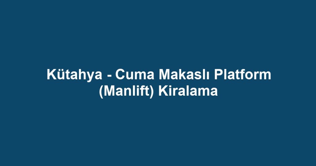 Kütahya - Cuma Makaslı Platform (Manlift) Kiralama