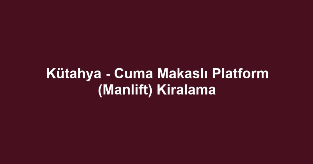 Kütahya - Cuma Makaslı Platform (Manlift) Kiralama
