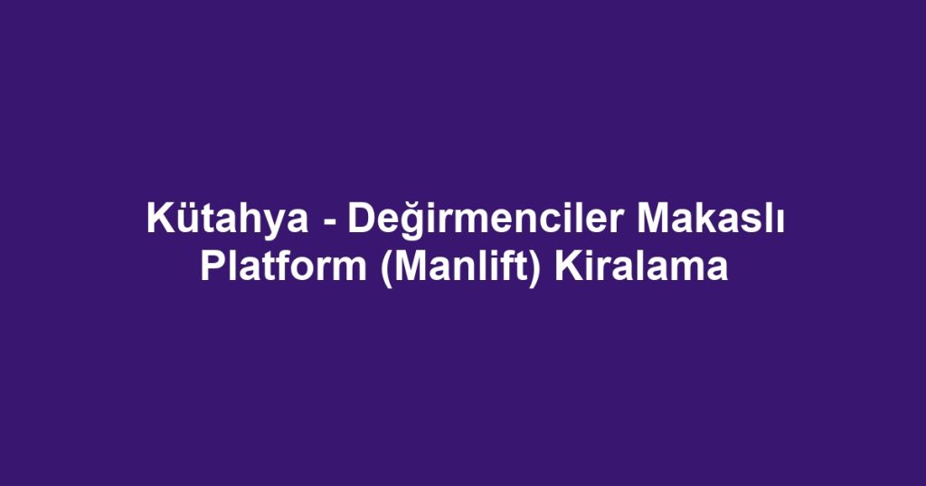 Kütahya - Değirmenciler Makaslı Platform (Manlift) Kiralama