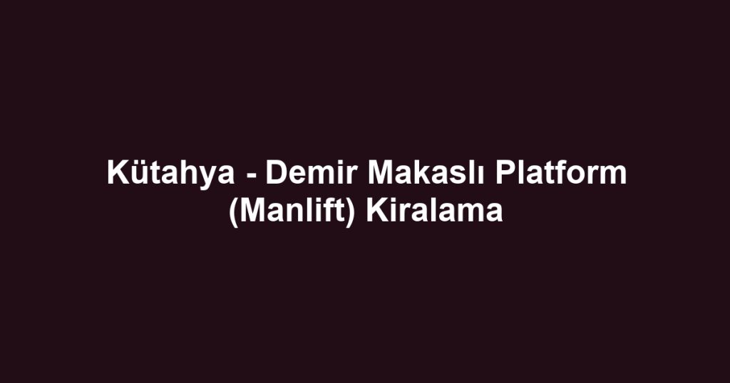 Kütahya - Demir Makaslı Platform (Manlift) Kiralama