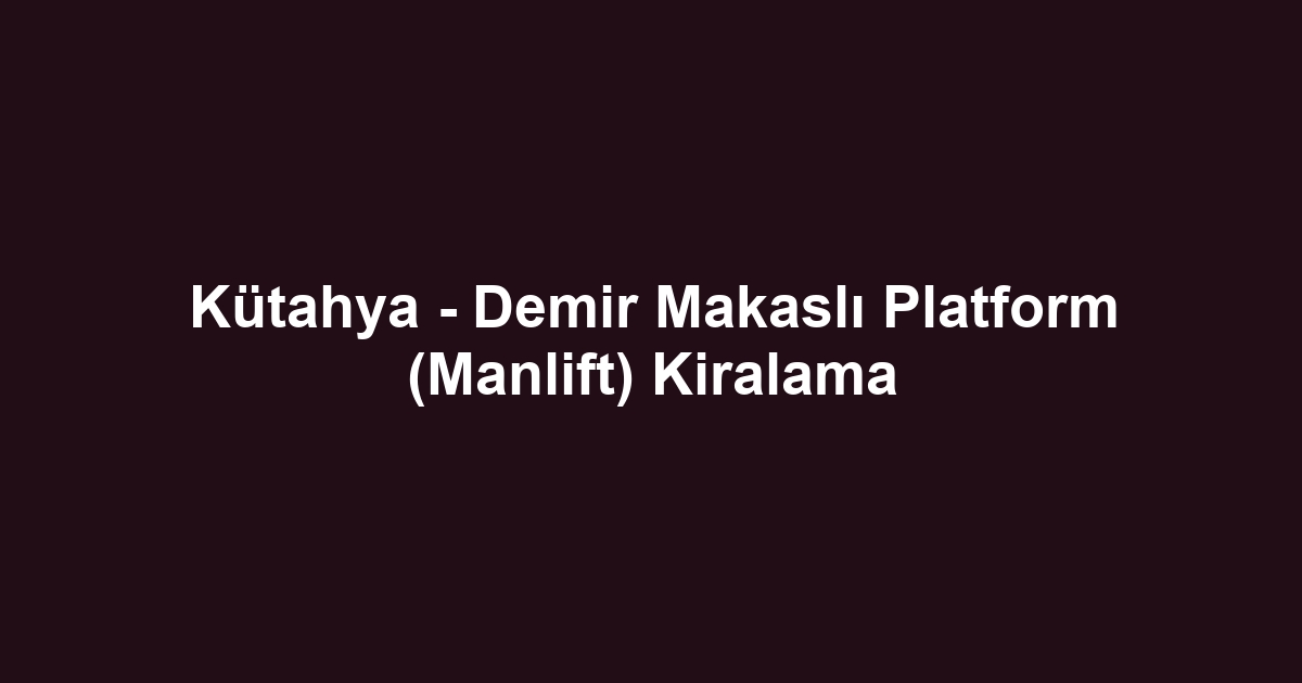 Kütahya - Demir Makaslı Platform (Manlift) Kiralama