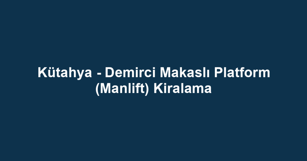 Kütahya - Demirci Makaslı Platform (Manlift) Kiralama