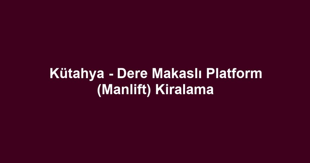 Kütahya - Dere Makaslı Platform (Manlift) Kiralama