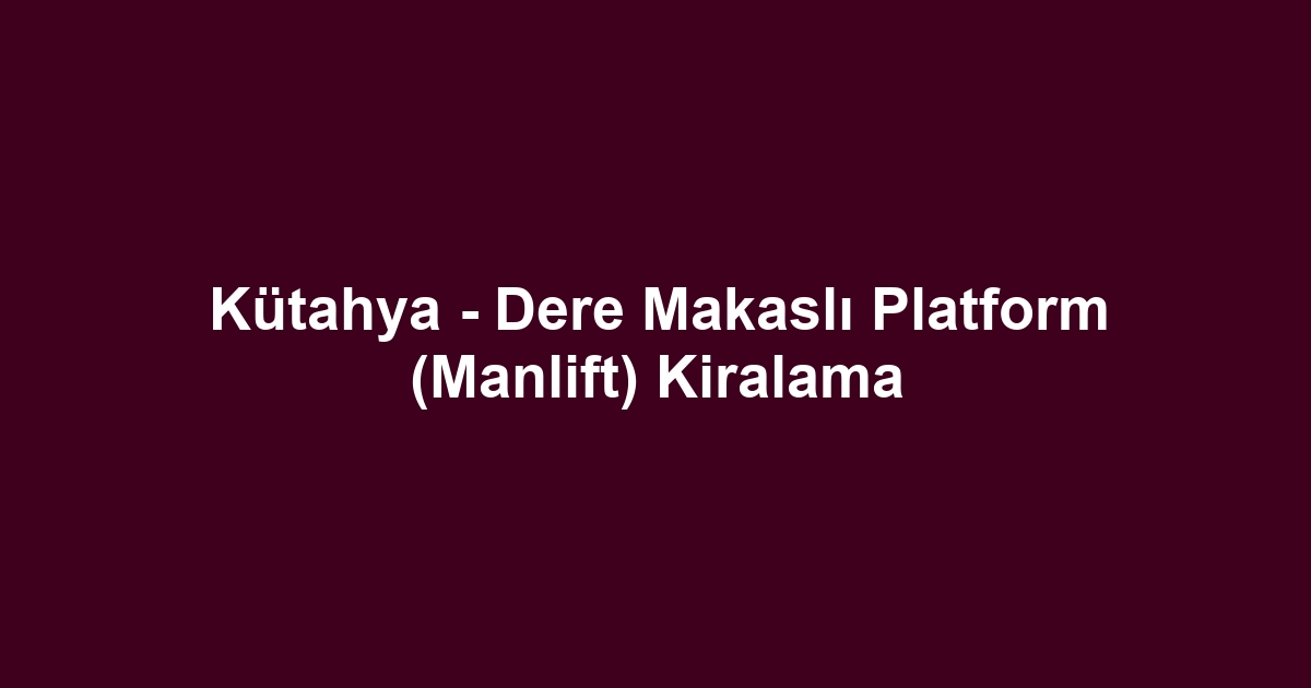 Kütahya - Dere Makaslı Platform (Manlift) Kiralama