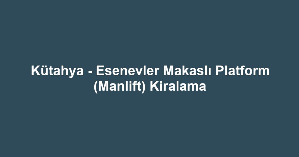 Kütahya - Esenevler Makaslı Platform (Manlift) Kiralama