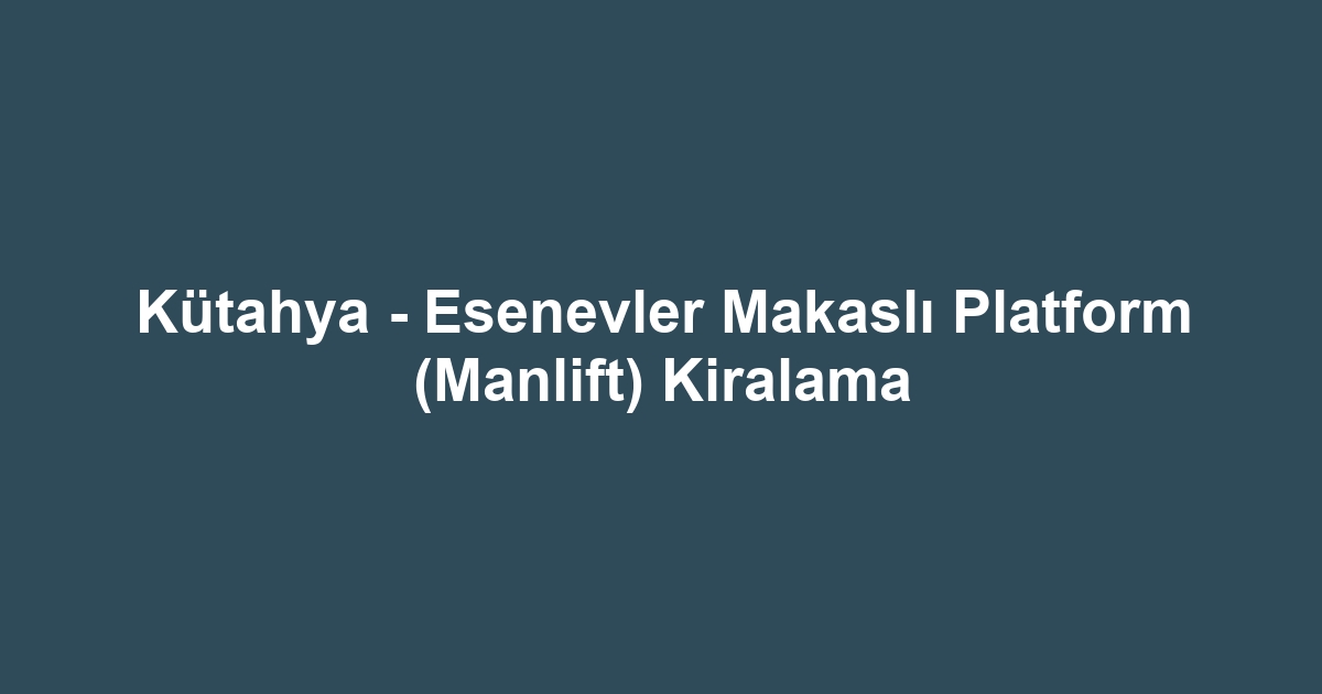 Kütahya - Esenevler Makaslı Platform (Manlift) Kiralama