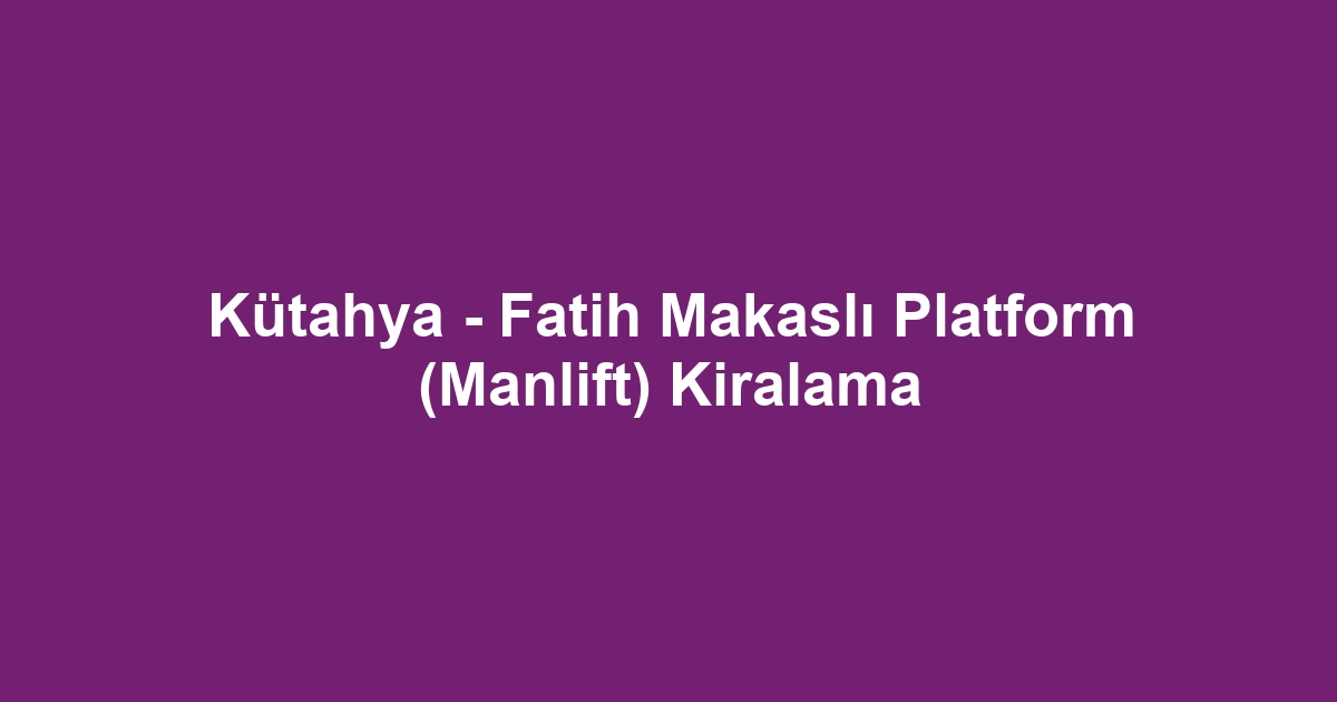 Kütahya - Fatih Makaslı Platform (Manlift) Kiralama