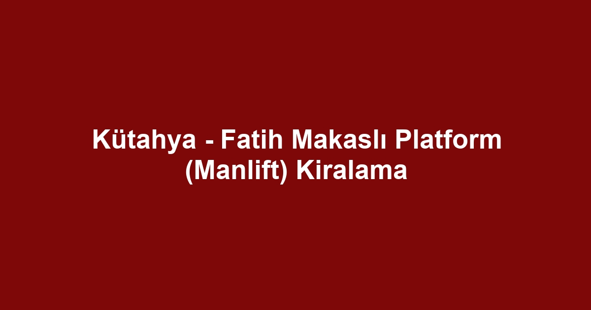 Kütahya - Fatih Makaslı Platform (Manlift) Kiralama