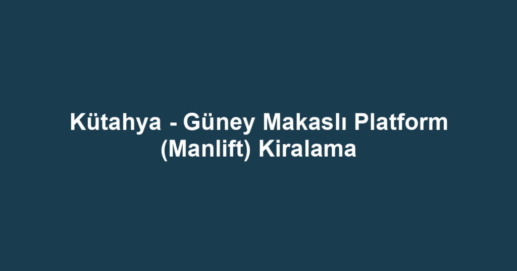 Kütahya - Güney Makaslı Platform (Manlift) Kiralama