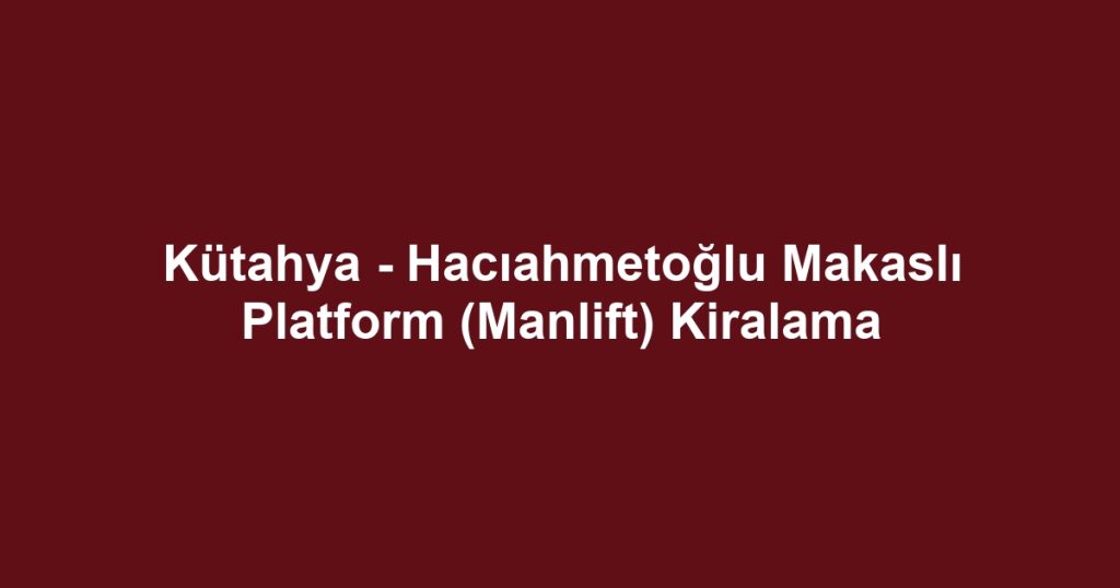 Kütahya - Hacıahmetoğlu Makaslı Platform (Manlift) Kiralama