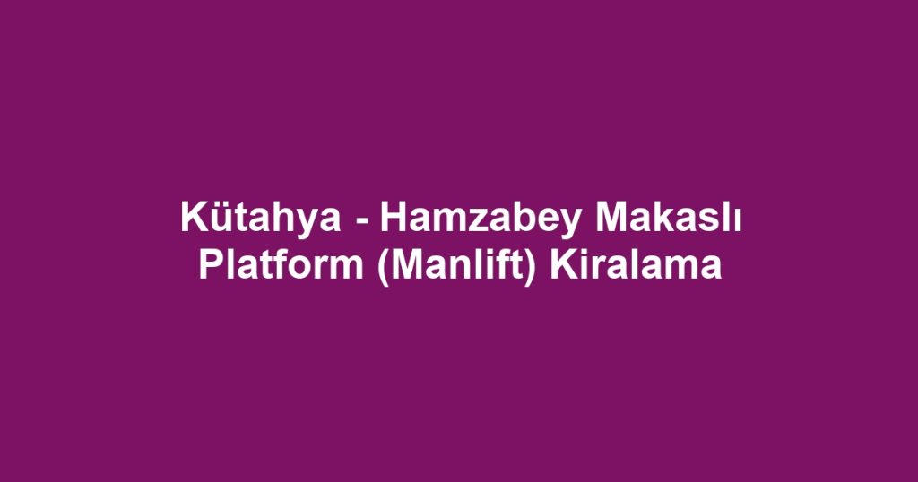Kütahya - Hamzabey Makaslı Platform (Manlift) Kiralama