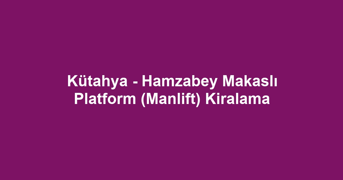 Kütahya - Hamzabey Makaslı Platform (Manlift) Kiralama