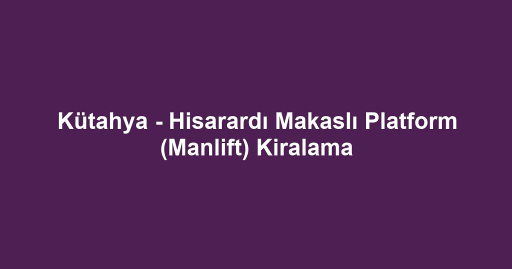 Kütahya - Hisarardı Makaslı Platform (Manlift) Kiralama