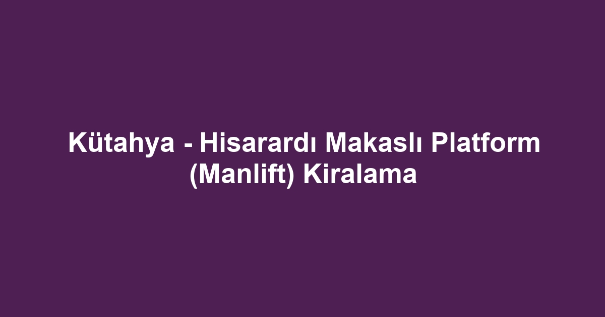 Kütahya - Hisarardı Makaslı Platform (Manlift) Kiralama