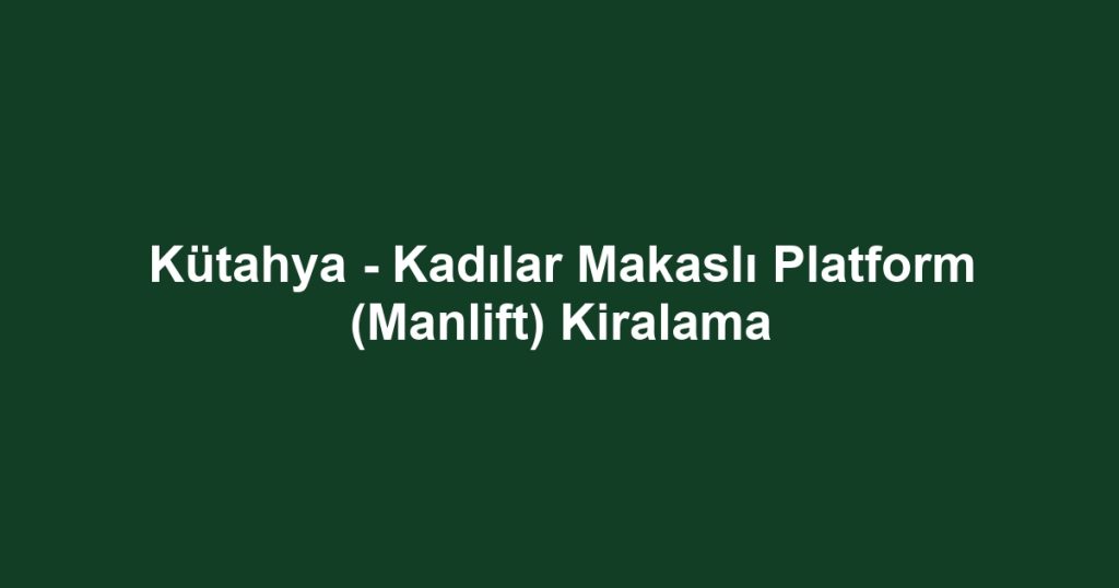 Kütahya - Kadılar Makaslı Platform (Manlift) Kiralama