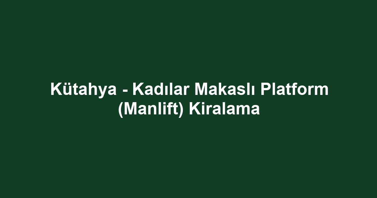 Kütahya - Kadılar Makaslı Platform (Manlift) Kiralama