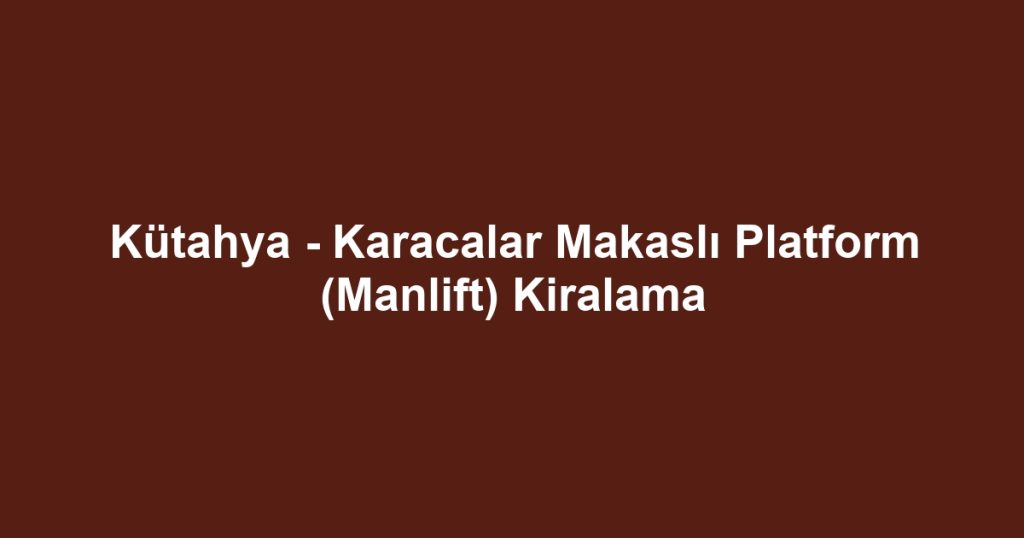 Kütahya - Karacalar Makaslı Platform (Manlift) Kiralama