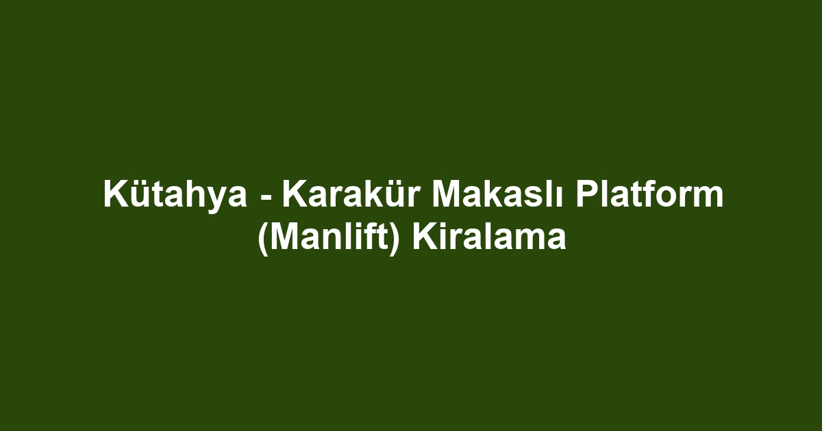 Kütahya - Karakür Makaslı Platform (Manlift) Kiralama