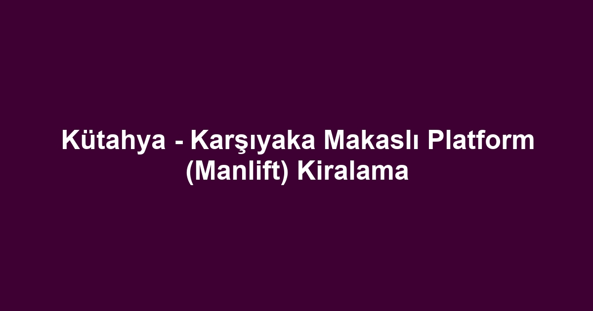Kütahya - Karşıyaka Makaslı Platform (Manlift) Kiralama