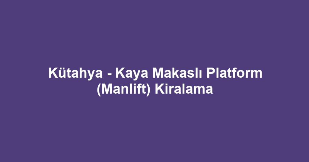 Kütahya - Kaya Makaslı Platform (Manlift) Kiralama