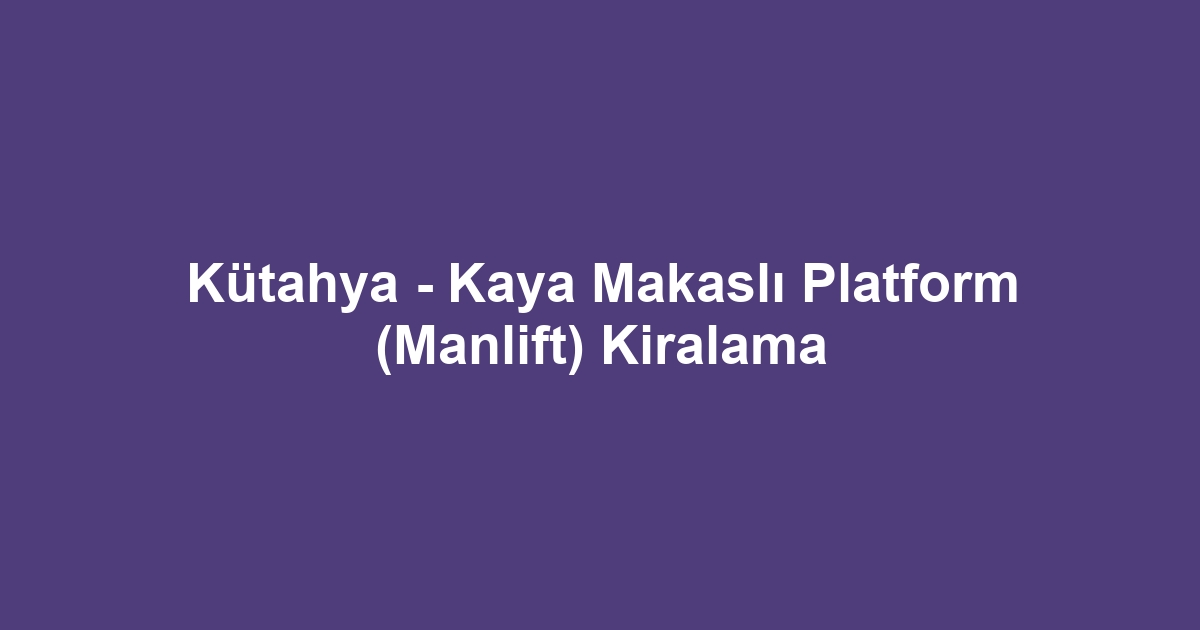 Kütahya - Kaya Makaslı Platform (Manlift) Kiralama