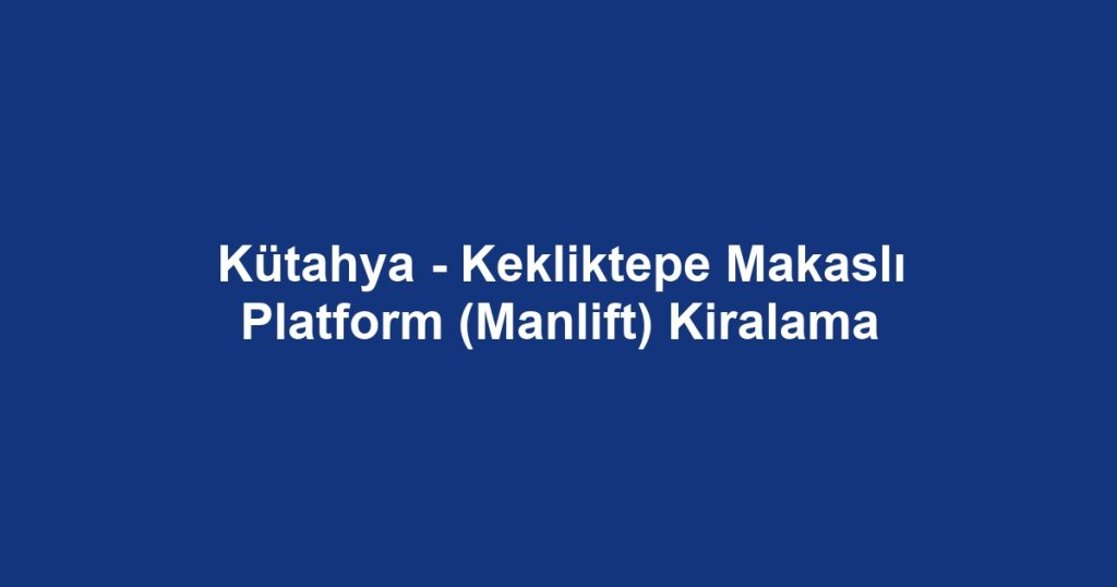 Kütahya - Kekliktepe Makaslı Platform (Manlift) Kiralama