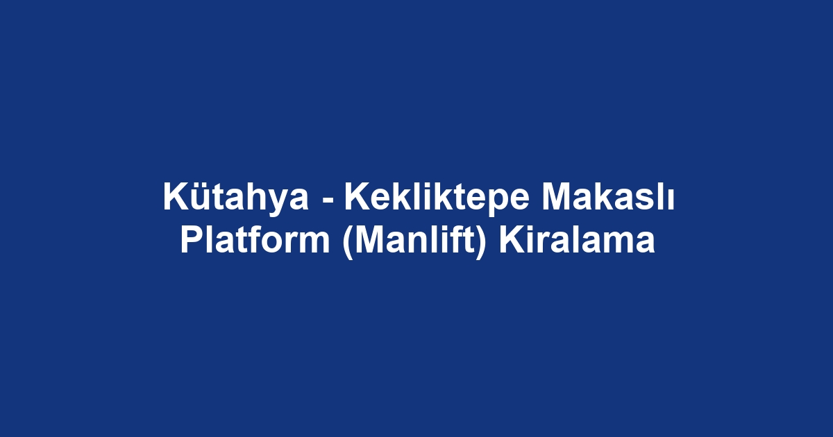 Kütahya - Kekliktepe Makaslı Platform (Manlift) Kiralama