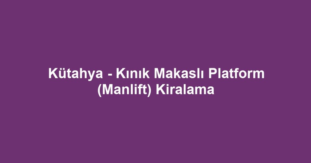 Kütahya - Kınık Makaslı Platform (Manlift) Kiralama